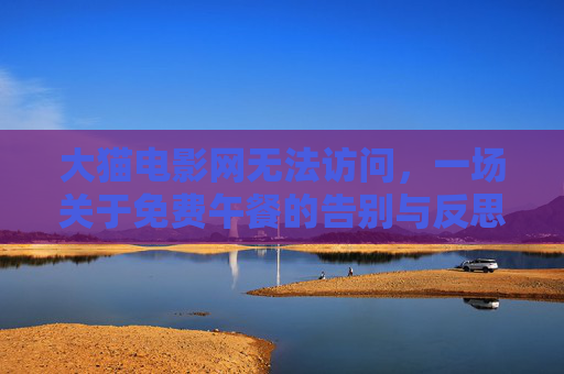 大猫电影网无法访问,一场关于免费午餐的告别与反思,大猫电影网无法访问,免费电影午餐的告别与反思 大猫电影网无法访问,一场关于免费午餐的告别与反思,大猫电影网无法访问,免费电影午餐的告别与反思