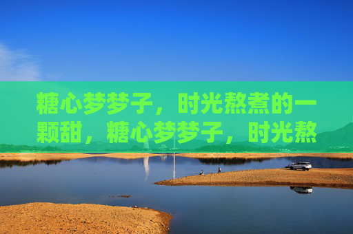 糖心梦梦子,时光熬煮的一颗甜,糖心梦梦子,时光熬煮的一颗甜 糖心梦梦子,时光熬煮的一颗甜,糖心梦梦子,时光熬煮的一颗甜