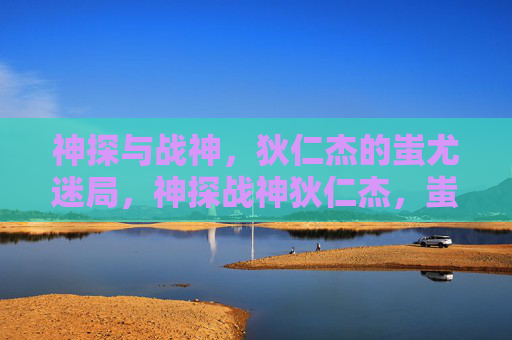 神探与战神,狄仁杰的蚩尤迷局,神探战神狄仁杰,蚩尤迷局 神探与战神,狄仁杰的蚩尤迷局,神探战神狄仁杰,蚩尤迷局