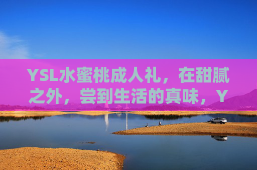 YSL水蜜桃成人礼，在甜腻之外，尝到生活的真味，YSL水蜜桃成人礼，甜腻之外，尝到生活真味