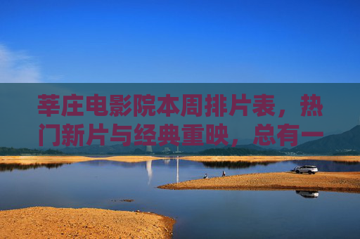 莘庄电影院本周排片表，热门新片与经典重映，总有一款治愈你的观影时光，莘庄电影院本周排片，热门新片与经典重映，治愈观影时光