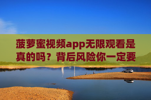 菠萝蜜视频app无限观看是真的吗？背后风险你一定要知道！菠萝蜜视频app无限观看是陷阱？背后风险你必须警惕！