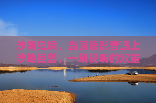 沙海狂啸,当国语配音遇上沙地巨兽,一场视听的双重冲击,沙海狂啸,国语配音遇沙地巨兽,视听风暴 沙海狂啸,当国语配音遇上沙地巨兽,一场视听的双重冲击,沙海狂啸,国语配音遇沙地巨兽,视听风暴