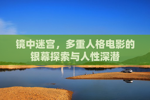 镜中迷宫,多重人格电影的银幕探索与人性深潜 镜中迷宫,多重人格电影的银幕探索与人性深潜