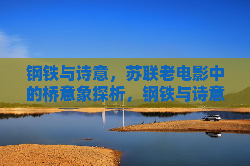 钢铁与诗意，苏联老电影中的桥意象探析，钢铁与诗意，苏联老电影中的桥意象探析