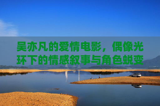 吴亦凡的爱情电影,偶像光环下的情感叙事与角色蜕变,褪去偶像光环,吴亦凡爱情电影的情感叙事与角色蜕变 吴亦凡的爱情电影,偶像光环下的情感叙事与角色蜕变,褪去偶像光环,吴亦凡爱情电影的情感叙事与角色蜕变