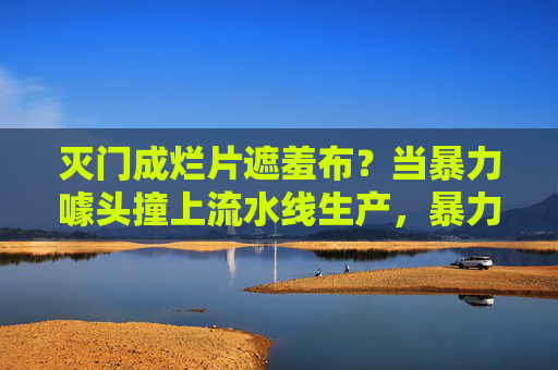 灭门成烂片遮羞布？当暴力噱头撞上流水线生产，暴力噱头成烂片遮羞布？当灭门撞上流水线生产