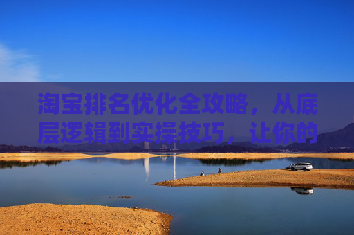 淘宝排名优化全攻略，从底层逻辑到实操技巧，让你的流量翻倍，淘宝排名优化全攻略，从底层逻辑到实操，流量翻倍
