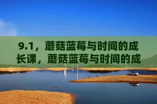 9.1,蘑菇蓝莓与时间的成长课,蘑菇蓝莓与时间的成长课 9.1,蘑菇蓝莓与时间的成长课,蘑菇蓝莓与时间的成长课