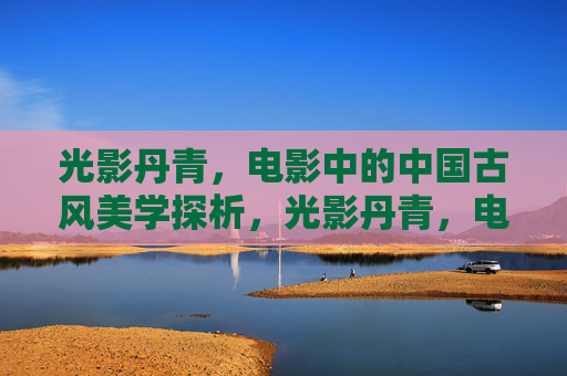 光影丹青,电影中的中国古风美学探析,光影丹青,电影中国古风美学探析 光影丹青,电影中的中国古风美学探析,光影丹青,电影中国古风美学探析