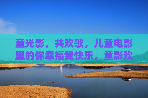 童光影,共欢歌,儿童电影里的你幸福我快乐,童影欢歌,幸福你我 童光影,共欢歌,儿童电影里的你幸福我快乐,童影欢歌,幸福你我