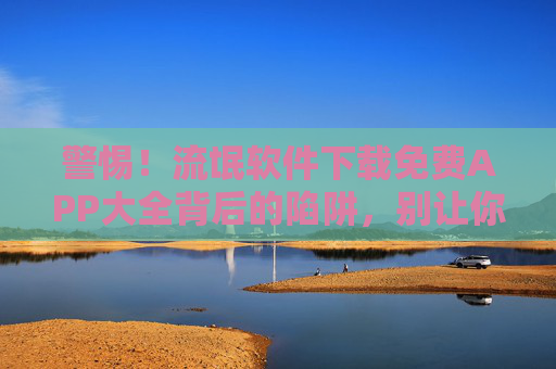 警惕！流氓软件下载免费APP大全背后的陷阱，别让你的手机沦为广告机，警惕！免费APP大全背后的陷阱，别让手机沦为广告机