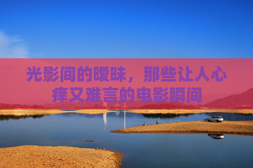 光影间的暧昧，那些让人心痒又难言的电影瞬间
