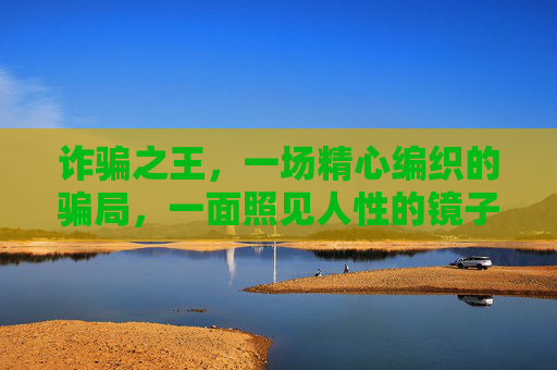 诈骗之王,一场精心编织的骗局,一面照见人性的镜子,诈骗王,骗局织就的人性之镜 诈骗之王,一场精心编织的骗局,一面照见人性的镜子,诈骗王,骗局织就的人性之镜