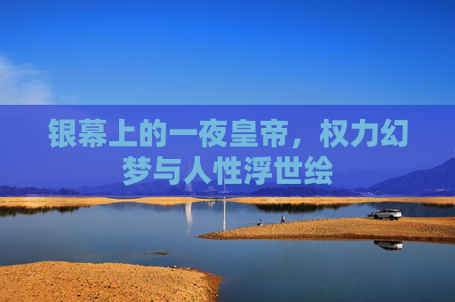 银幕上的一夜皇帝,权力幻梦与人性浮世绘 银幕上的一夜皇帝,权力幻梦与人性浮世绘