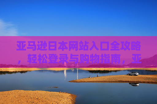 亚马逊日本网站入口全攻略,轻松登录与购物指南,亚马逊日本网站入口全攻略,轻松登录与购物指南 亚马逊日本网站入口全攻略,轻松登录与购物指南,亚马逊日本网站入口全攻略,轻松登录与购物指南