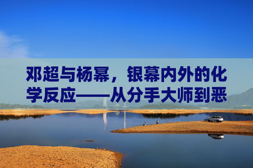 邓超与杨幂,银幕内外的化学反应——从分手大师到恶棍天使的喜剧双响炮,邓超杨幂喜剧双响炮,银幕内外的化学反应 邓超与杨幂,银幕内外的化学反应——从分手大师到恶棍天使的喜剧双响炮,邓超杨幂喜剧双响炮,银幕内外的化学反应
