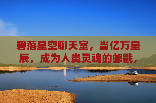 碧落星空聊天室,当亿万星辰,成为人类灵魂的邮戳,碧落星空,灵魂的星辰邮戳 碧落星空聊天室,当亿万星辰,成为人类灵魂的邮戳,碧落星空,灵魂的星辰邮戳