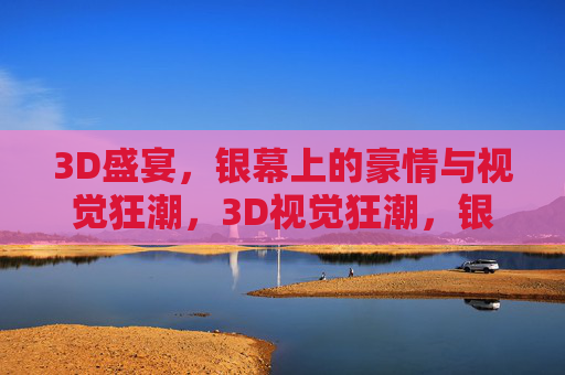 3D盛宴，银幕上的豪情与视觉狂潮，3D视觉狂潮，银幕豪情盛宴