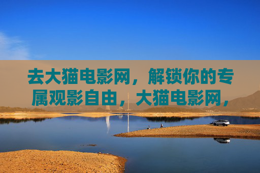 去大猫电影网，解锁你的专属观影自由，大猫电影网，解锁你的专属观影自由