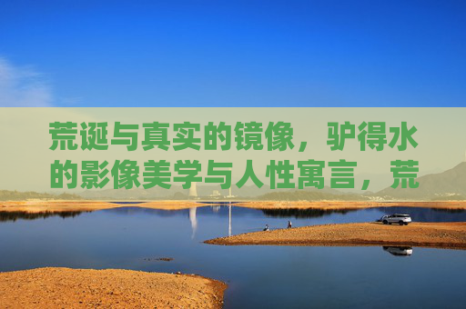 荒诞与真实的镜像,驴得水的影像美学与人性寓言,荒诞真实的镜像,驴得水的影像美学寓言 荒诞与真实的镜像,驴得水的影像美学与人性寓言,荒诞真实的镜像,驴得水的影像美学寓言