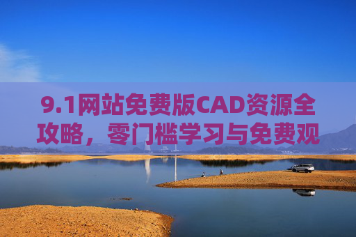 9.1网站免费版CAD资源全攻略,零门槛学习与免费观看指南,1网站免费CAD资源零门槛学习全攻略 9.1网站免费版CAD资源全攻略,零门槛学习与免费观看指南,1网站免费CAD资源零门槛学习全攻略