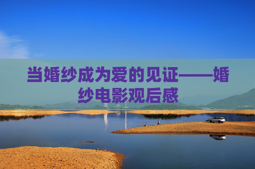 当婚纱成为爱的见证——婚纱电影观后感 当婚纱成为爱的见证——婚纱电影观后感