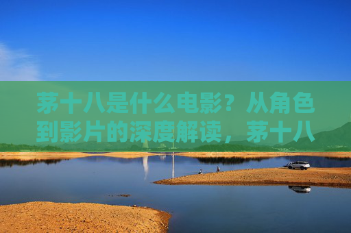 茅十八是什么电影?从角色到影片的深度解读,茅十八,角色与影片的深度解读 茅十八是什么电影?从角色到影片的深度解读,茅十八,角色与影片的深度解读