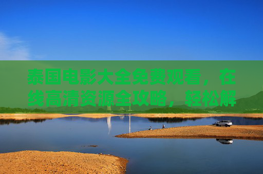 泰国电影大全免费观看,在线高清资源全攻略,轻松解锁泰式魅力,泰国电影高清免费资源全攻略,轻松解锁泰式魅力 泰国电影大全免费观看,在线高清资源全攻略,轻松解锁泰式魅力,泰国电影高清免费资源全攻略,轻松解锁泰式魅力