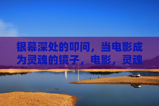 银幕深处的叩问，当电影成为灵魂的镜子，电影，灵魂的镜中叩问