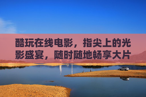 酷玩在线电影,指尖上的光影盛宴,随时随地畅享大片,指尖光影盛宴,随时随地畅享大片 酷玩在线电影,指尖上的光影盛宴,随时随地畅享大片,指尖光影盛宴,随时随地畅享大片