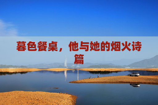 暮色餐桌,他与她的烟火诗篇 暮色餐桌,他与她的烟火诗篇
