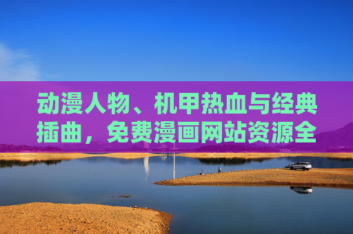 动漫人物、机甲热血与经典插曲,免费漫画网站资源全指南,机甲热血经典插曲,免费漫画网站资源全指南 动漫人物、机甲热血与经典插曲,免费漫画网站资源全指南,机甲热血经典插曲,免费漫画网站资源全指南