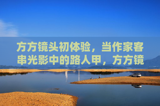 方方镜头初体验，当作家客串光影中的路人甲，方方镜头初体验，作家客串光影路人甲