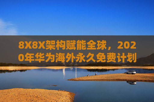 8X8X架构赋能全球,2020年华为海外永久免费计划的技术普惠里程碑,8X8X架构赋能,华为2020年海外永久免费计划铸就技术普惠里程碑 8X8X架构赋能全球,2020年华为海外永久免费计划的技术普惠里程碑,8X8X架构赋能,华为2020年海外永久免费计划铸就技术普惠里程碑