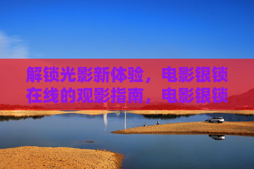 解锁光影新体验,电影银锁在线的观影指南,电影银锁在线,光影新体验观影指南 解锁光影新体验,电影银锁在线的观影指南,电影银锁在线,光影新体验观影指南