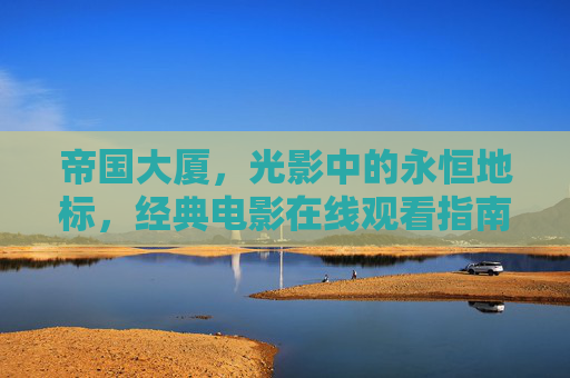 帝国大厦,光影中的永恒地标,经典电影在线观看指南,帝国大厦,光影永恒地标与经典电影观看指南 帝国大厦,光影中的永恒地标,经典电影在线观看指南,帝国大厦,光影永恒地标与经典电影观看指南