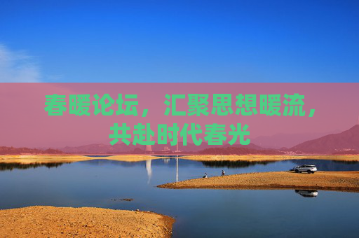 春暖论坛，汇聚思想暖流，共赴时代春光