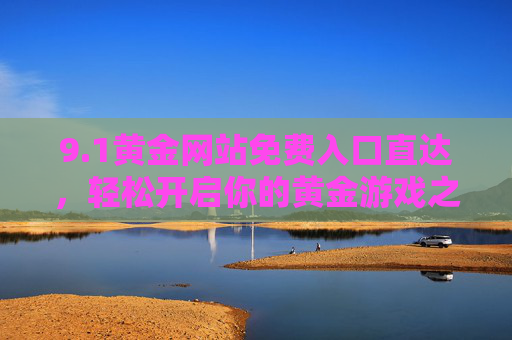 9.1黄金网站免费入口直达,轻松开启你的黄金游戏之旅! 9.1黄金网站免费入口直达,轻松开启你的黄金游戏之旅!