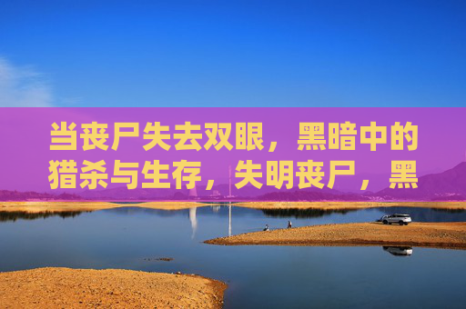 当丧尸失去双眼,黑暗中的猎杀与生存,失明丧尸,黑暗猎杀场 当丧尸失去双眼,黑暗中的猎杀与生存,失明丧尸,黑暗猎杀场
