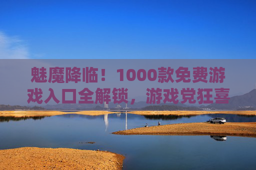 魅魔降临!1000款免费游戏入口全解锁,游戏党狂喜,从此告别游戏荒,1000款免费游戏入口全解锁!游戏党狂喜告别游戏荒 魅魔降临!1000款免费游戏入口全解锁,游戏党狂喜,从此告别游戏荒,1000款免费游戏入口全解锁!游戏党狂喜告别游戏荒