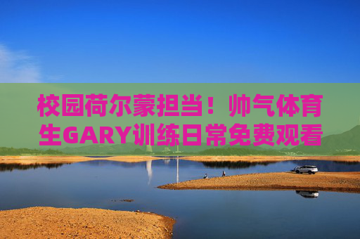 校园荷尔蒙担当!帅气体育生GARY训练日常免费观看,阳光活力圈粉无数,校园荷尔蒙担当!帅气体育生GARY训练日常免费观看,阳光活力圈粉无数 校园荷尔蒙担当!帅气体育生GARY训练日常免费观看,阳光活力圈粉无数,校园荷尔蒙担当!帅气体育生GARY训练日常免费观看,阳光活力圈粉无数
