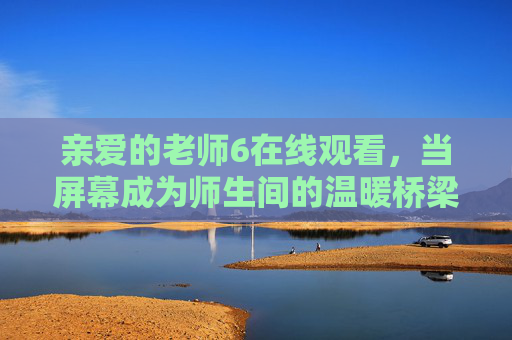 亲爱的老师6在线观看，当屏幕成为师生间的温暖桥梁
