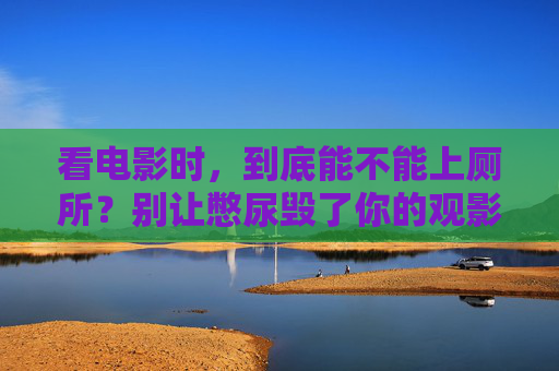 看电影时,到底能不能上厕所?别让憋尿毁了你的观影体验!看电影想上厕所?憋尿毁体验,该去就去! 看电影时,到底能不能上厕所?别让憋尿毁了你的观影体验!看电影想上厕所?憋尿毁体验,该去就去!