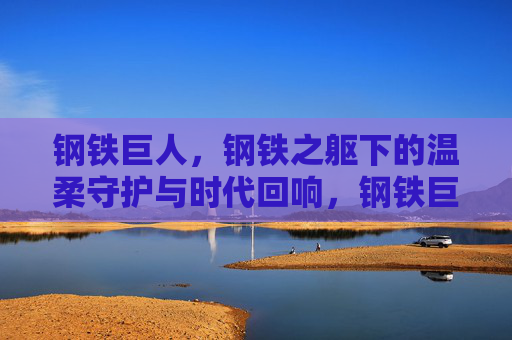 钢铁巨人，钢铁之躯下的温柔守护与时代回响，钢铁巨人，钢铁之躯的温柔守护与时代回响