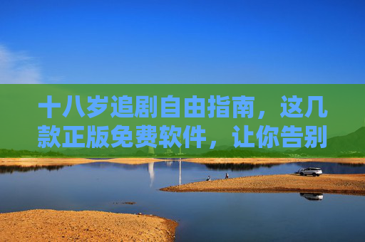 十八岁追剧自由指南，这几款正版免费软件，让你告别会员烦恼，十八岁追剧自由，正版免费软件告别会员烦恼