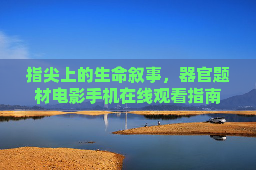指尖上的生命叙事，器官题材电影手机在线观看指南