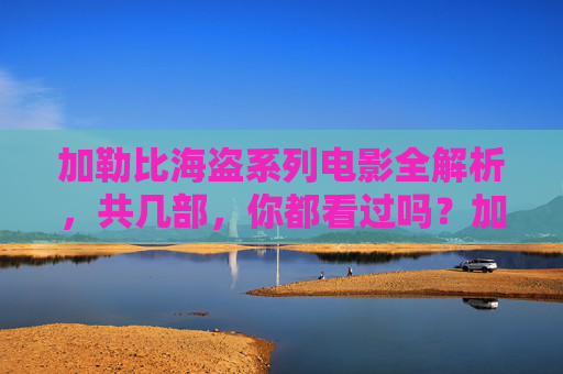 加勒比海盗系列电影全解析，共几部，你都看过吗？加勒比海盗系列全解析，共几部，你都看过吗？