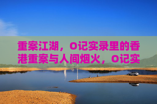 重案江湖,O记实录里的香港重案与人间烟火,O记实录,香港重案江湖与人间烟火 重案江湖,O记实录里的香港重案与人间烟火,O记实录,香港重案江湖与人间烟火