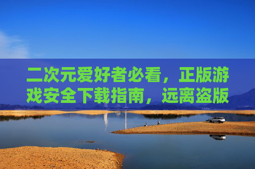 二次元爱好者必看,正版游戏安全下载指南,远离盗版陷阱,畅享最新版本乐趣,二次元爱好者正版游戏安全下载指南,远离盗版陷阱,畅享最新版本乐趣 二次元爱好者必看,正版游戏安全下载指南,远离盗版陷阱,畅享最新版本乐趣,二次元爱好者正版游戏安全下载指南,远离盗版陷阱,畅享最新版本乐趣